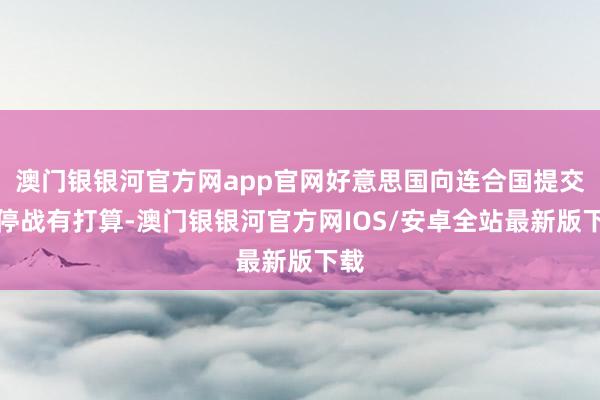 澳门银银河官方网app官网好意思国向连合国提交了停战有打算-澳门银银河官方网IOS/安卓全站最新版下载