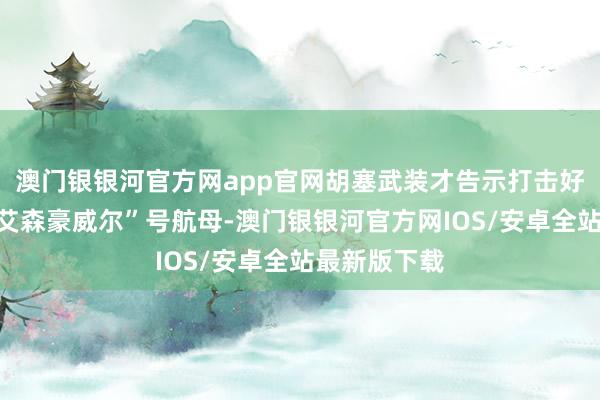 澳门银银河官方网app官网胡塞武装才告示打击好意思军的“艾森豪威尔”号航母-澳门银银河官方网IOS/安卓全站最新版下载