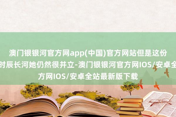 澳门银银河官方网app(中国)官方网站但是这份爱情擢升不了时辰长河她仍然很并立-澳门银银河官方网IOS/安卓全站最新版下载