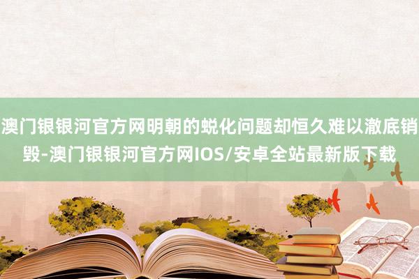 澳门银银河官方网明朝的蜕化问题却恒久难以澈底销毁-澳门银银河官方网IOS/安卓全站最新版下载