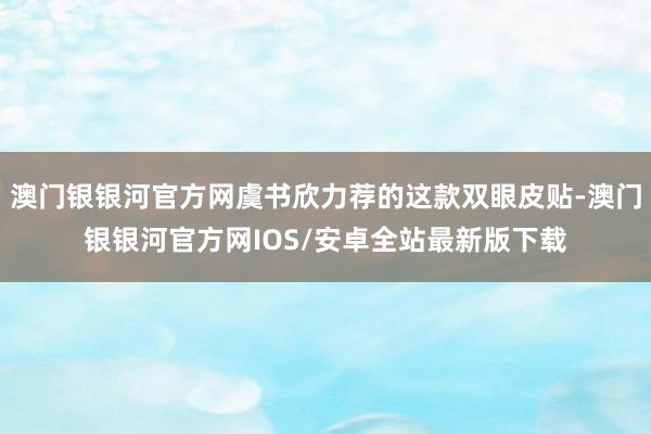 澳门银银河官方网虞书欣力荐的这款双眼皮贴-澳门银银河官方网IOS/安卓全站最新版下载