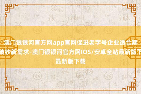 澳门银银河官方网app官网促进老字号企业适合期间破钞新需求-澳门银银河官方网IOS/安卓全站最新版下载