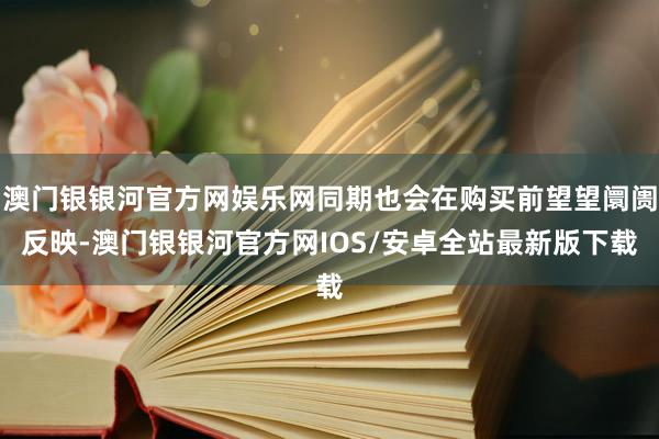 澳门银银河官方网娱乐网同期也会在购买前望望阛阓反映-澳门银银河官方网IOS/安卓全站最新版下载