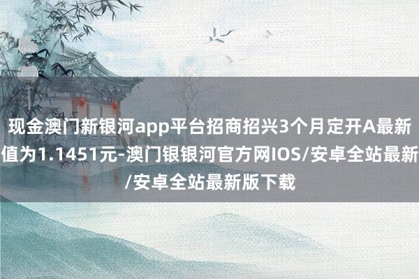 现金澳门新银河app平台招商招兴3个月定开A最新单元净值为1.1451元-澳门银银河官方网IOS/安卓全站最新版下载