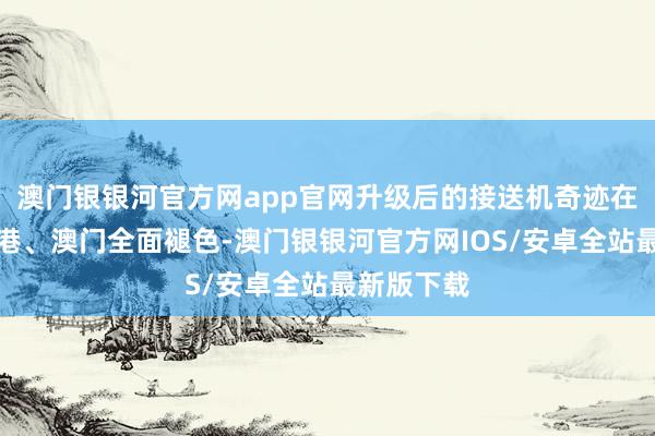 澳门银银河官方网app官网升级后的接送机奇迹在内地、香港、澳门全面褪色-澳门银银河官方网IOS/安卓全站最新版下载