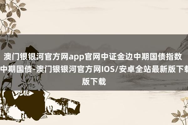 澳门银银河官方网app官网中证金边中期国债指数 (中期国债-澳门银银河官方网IOS/安卓全站最新版下载