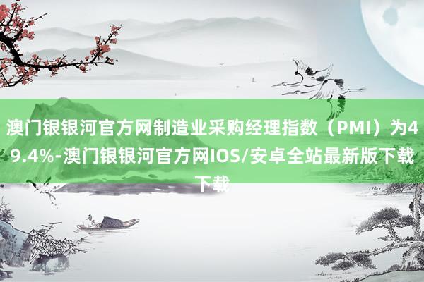 澳门银银河官方网制造业采购经理指数（PMI）为49.4%-澳门银银河官方网IOS/安卓全站最新版下载