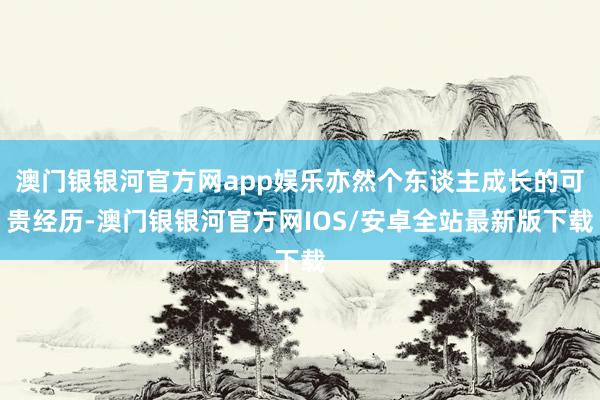 澳门银银河官方网app娱乐亦然个东谈主成长的可贵经历-澳门银银河官方网IOS/安卓全站最新版下载