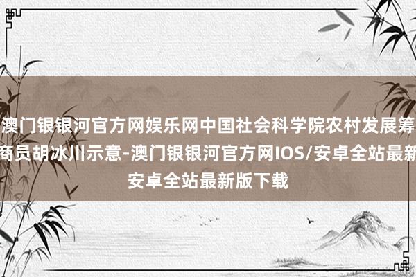 澳门银银河官方网娱乐网中国社会科学院农村发展筹商所筹商员胡冰川示意-澳门银银河官方网IOS/安卓全站最新版下载