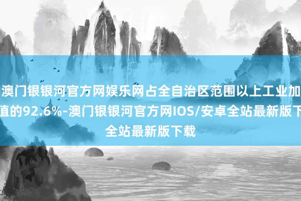 澳门银银河官方网娱乐网占全自治区范围以上工业加多值的92.6%-澳门银银河官方网IOS/安卓全站最新版下载