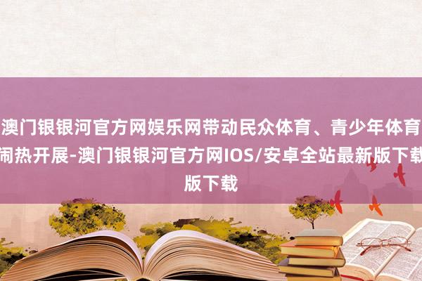 澳门银银河官方网娱乐网带动民众体育、青少年体育闹热开展-澳门银银河官方网IOS/安卓全站最新版下载