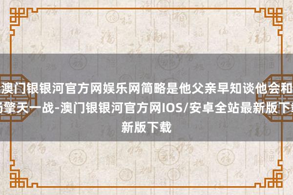 澳门银银河官方网娱乐网简略是他父亲早知谈他会和杨擎天一战-澳门银银河官方网IOS/安卓全站最新版下载