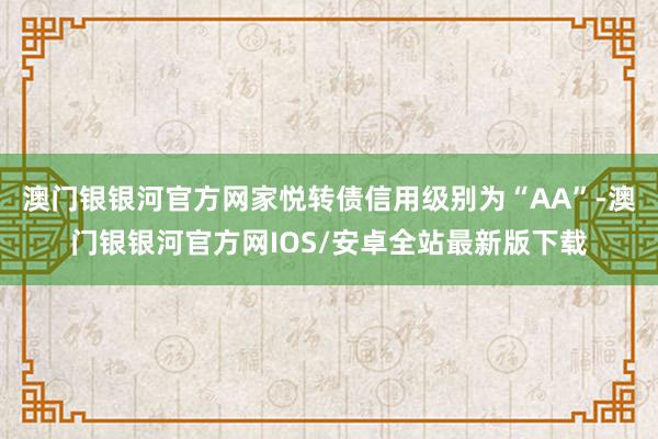 澳门银银河官方网家悦转债信用级别为“AA”-澳门银银河官方网IOS/安卓全站最新版下载