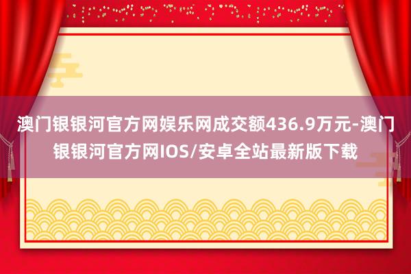 澳门银银河官方网娱乐网成交额436.9万元-澳门银银河官方网IOS/安卓全站最新版下载