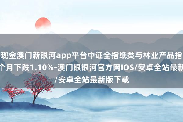 现金澳门新银河app平台中证全指纸类与林业产品指数近一个月下跌1.10%-澳门银银河官方网IOS/安卓全站最新版下载