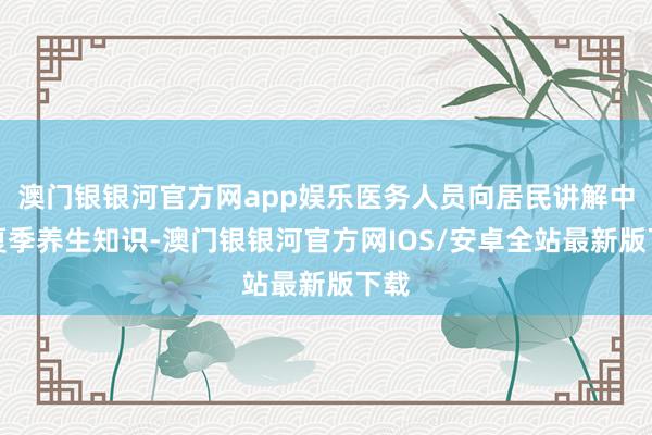 澳门银银河官方网app娱乐医务人员向居民讲解中医夏季养生知识-澳门银银河官方网IOS/安卓全站最新版下载