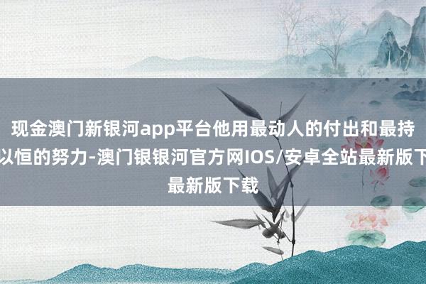 现金澳门新银河app平台他用最动人的付出和最持之以恒的努力-澳门银银河官方网IOS/安卓全站最新版下载