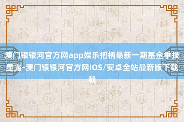 澳门银银河官方网app娱乐把柄最新一期基金季报显露-澳门银银河官方网IOS/安卓全站最新版下载