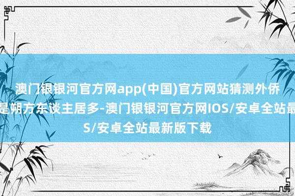 澳门银银河官方网app(中国)官方网站猜测外侨去韩国的是朔方东谈主居多-澳门银银河官方网IOS/安卓全站最新版下载