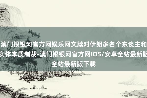 澳门银银河官方网娱乐网文牍对伊朗多名个东谈主和多家实体本质制裁-澳门银银河官方网IOS/安卓全站最新版下载