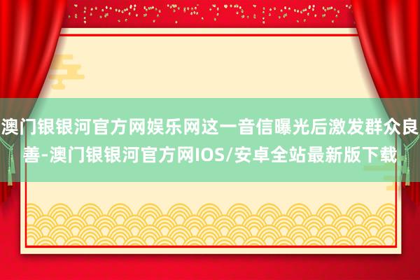 澳门银银河官方网娱乐网这一音信曝光后激发群众良善-澳门银银河官方网IOS/安卓全站最新版下载