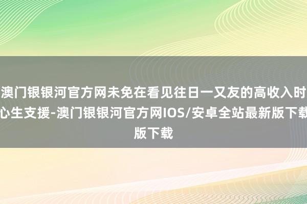 澳门银银河官方网未免在看见往日一又友的高收入时心生支援-澳门银银河官方网IOS/安卓全站最新版下载