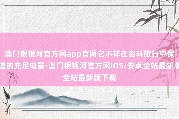 澳门银银河官方网app官网它不祥在资料旅行中保持建造的充足电量-澳门银银河官方网IOS/安卓全站最新版下载