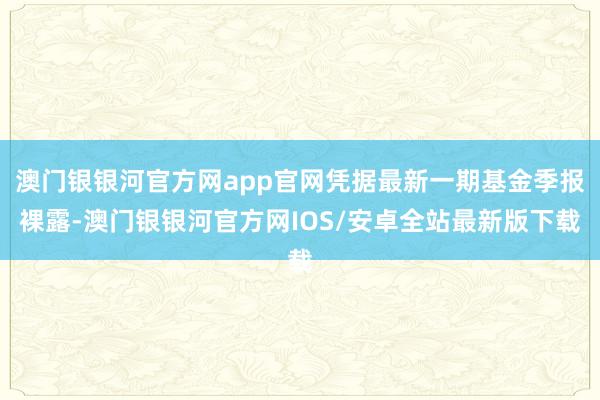 澳门银银河官方网app官网凭据最新一期基金季报裸露-澳门银银河官方网IOS/安卓全站最新版下载