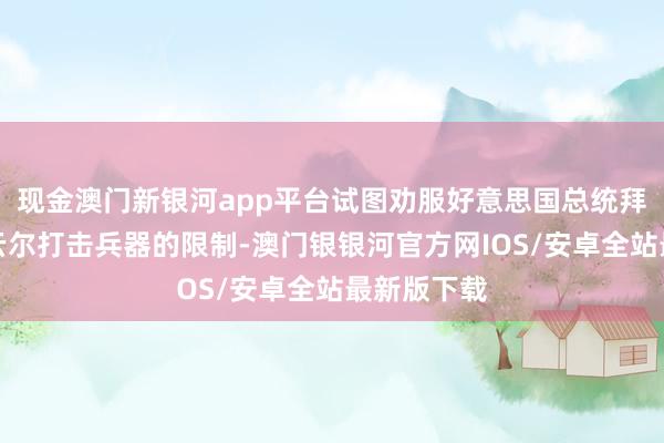 现金澳门新银河app平台试图劝服好意思国总统拜登放宽对云尔打击兵器的限制-澳门银银河官方网IOS/安卓全站最新版下载