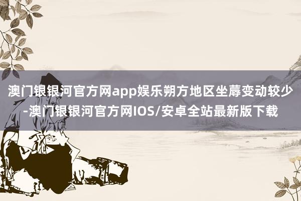 澳门银银河官方网app娱乐朔方地区坐蓐变动较少-澳门银银河官方网IOS/安卓全站最新版下载