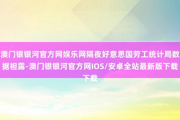 澳门银银河官方网娱乐网隔夜好意思国劳工统计局数据袒露-澳门银银河官方网IOS/安卓全站最新版下载