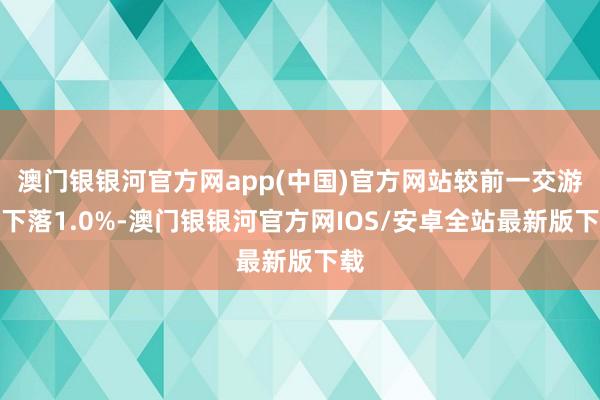 澳门银银河官方网app(中国)官方网站较前一交游日下落1.0%-澳门银银河官方网IOS/安卓全站最新版下载