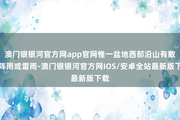 澳门银银河官方网app官网惟一盆地西部沿山有散播阵雨或雷雨-澳门银银河官方网IOS/安卓全站最新版下载