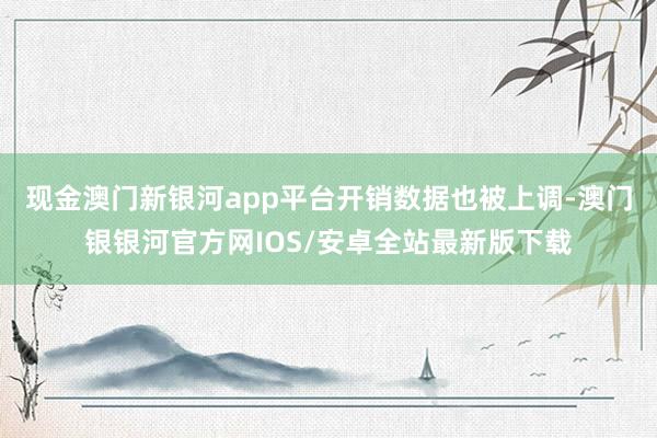 现金澳门新银河app平台　　开销数据也被上调-澳门银银河官方网IOS/安卓全站最新版下载