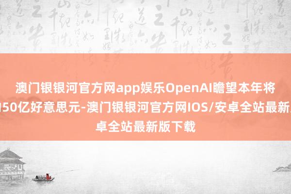 澳门银银河官方网app娱乐OpenAI瞻望本年将赔本约50亿好意思元-澳门银银河官方网IOS/安卓全站最新版下载