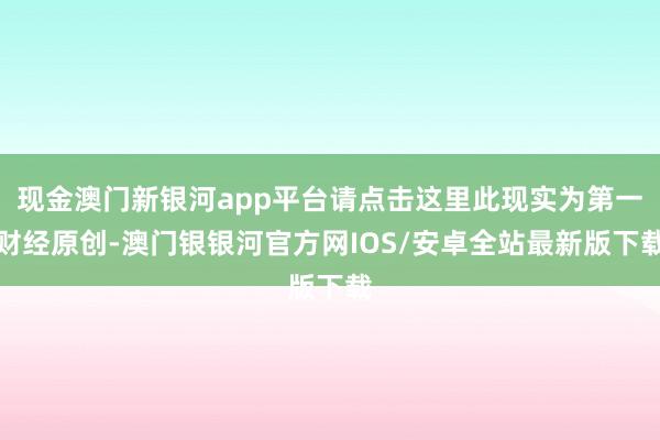 现金澳门新银河app平台请点击这里此现实为第一财经原创-澳门银银河官方网IOS/安卓全站最新版下载