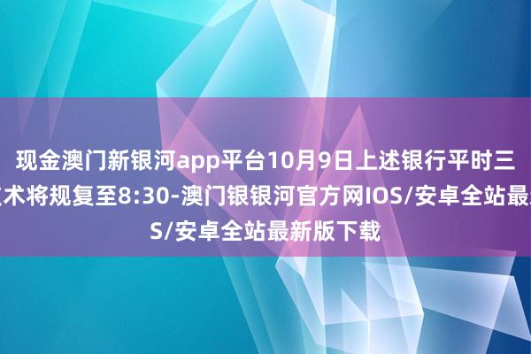 现金澳门新银河app平台10月9日上述银行平时三方转账技术将规复至8:30-澳门银银河官方网IOS/安卓全站最新版下载