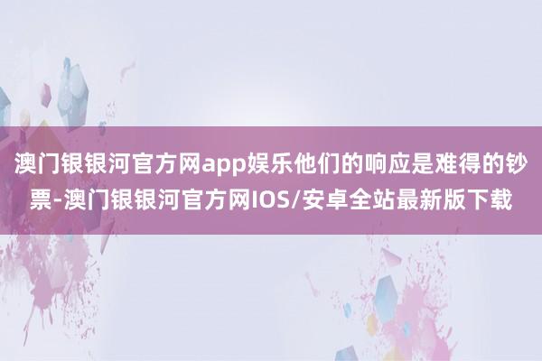 澳门银银河官方网app娱乐他们的响应是难得的钞票-澳门银银河官方网IOS/安卓全站最新版下载