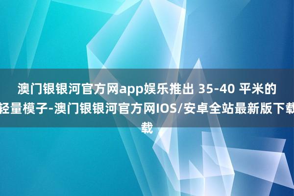 澳门银银河官方网app娱乐推出 35-40 平米的轻量模子-澳门银银河官方网IOS/安卓全站最新版下载