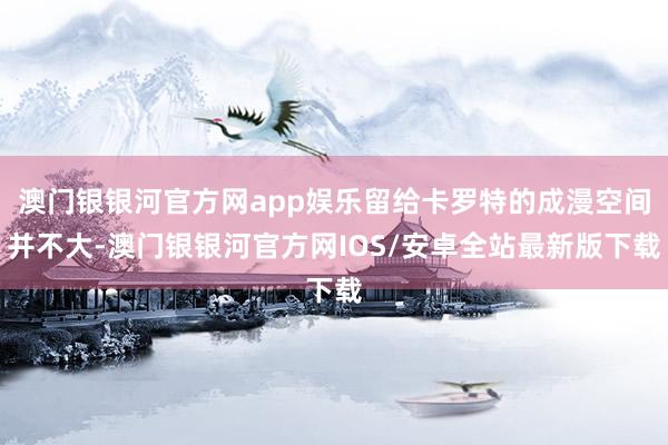 澳门银银河官方网app娱乐留给卡罗特的成漫空间并不大-澳门银银河官方网IOS/安卓全站最新版下载