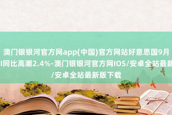 澳门银银河官方网app(中国)官方网站好意思国9月举座CPI同比高潮2.4%-澳门银银河官方网IOS/安卓全站最新版下载