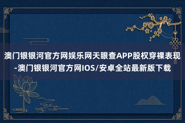 澳门银银河官方网娱乐网天眼查APP股权穿裸表现-澳门银银河官方网IOS/安卓全站最新版下载