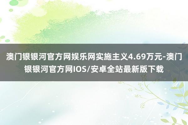 澳门银银河官方网娱乐网实施主义4.69万元-澳门银银河官方网IOS/安卓全站最新版下载