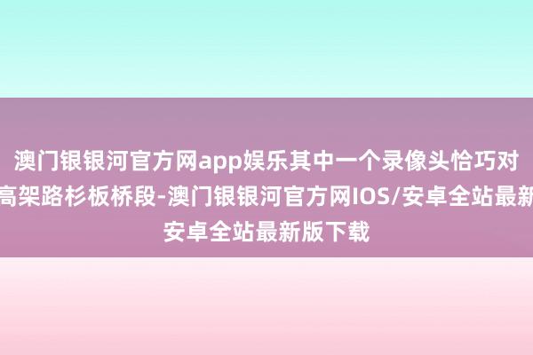 澳门银银河官方网app娱乐其中一个录像头恰巧对着二环高架路杉板桥段-澳门银银河官方网IOS/安卓全站最新版下载