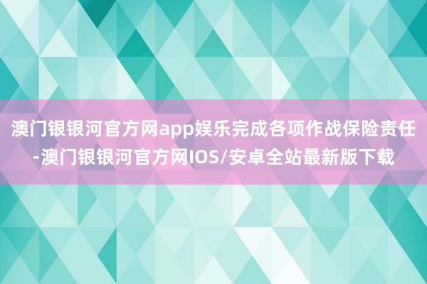 澳门银银河官方网app娱乐完成各项作战保险责任-澳门银银河官方网IOS/安卓全站最新版下载