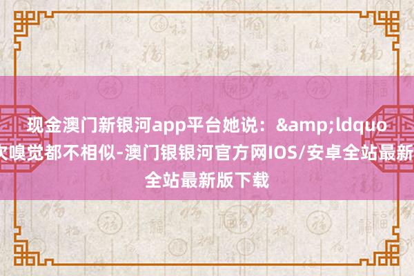 现金澳门新银河app平台她说：&ldquo;每一次嗅觉都不相似-澳门银银河官方网IOS/安卓全站最新版下载