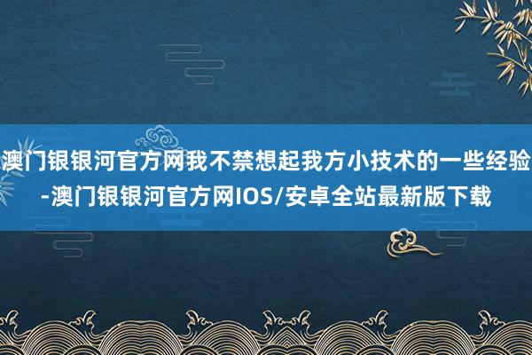 澳门银银河官方网我不禁想起我方小技术的一些经验-澳门银银河官方网IOS/安卓全站最新版下载