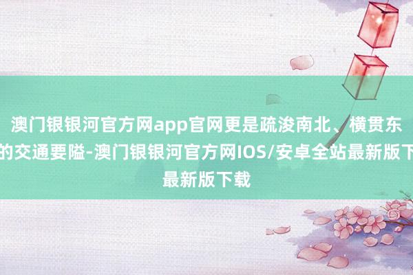 澳门银银河官方网app官网更是疏浚南北、横贯东西的交通要隘-澳门银银河官方网IOS/安卓全站最新版下载