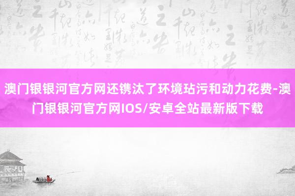 澳门银银河官方网还镌汰了环境玷污和动力花费-澳门银银河官方网IOS/安卓全站最新版下载