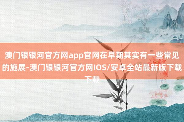 澳门银银河官方网app官网在早期其实有一些常见的施展-澳门银银河官方网IOS/安卓全站最新版下载